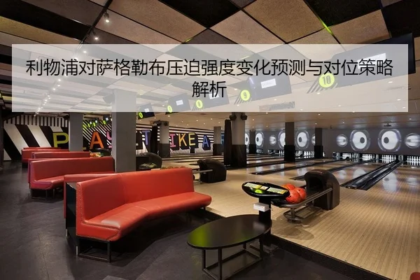 利物浦对萨格勒布压迫强度变化预测与对位策略解析